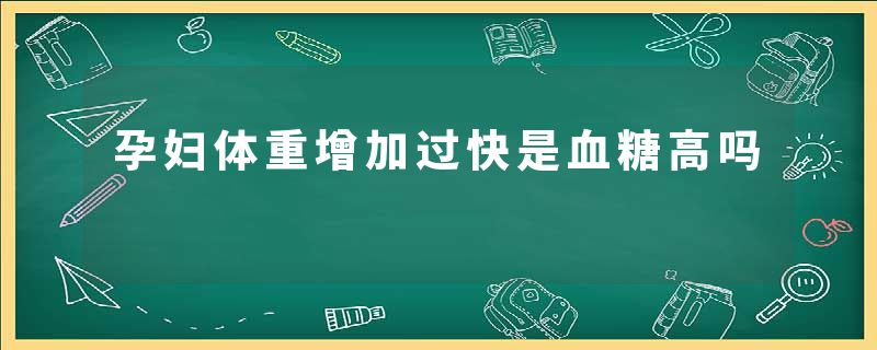 孕妇体重增加过快是血糖高吗