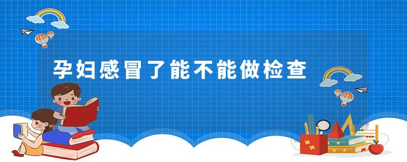 孕妇感冒了能不能做检查