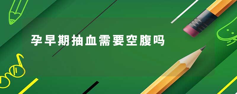 孕早期抽血需要空腹吗