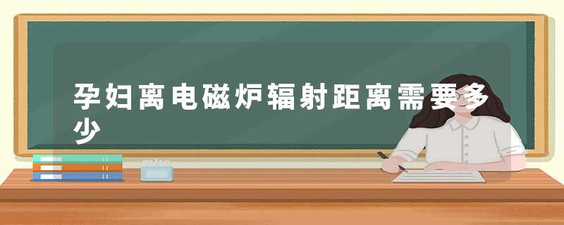 孕妇离电磁炉辐射距离需要多少