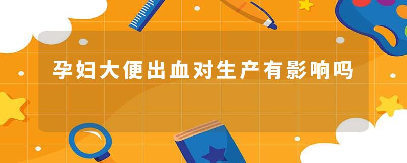 孕妇大便出血对生产有影响吗