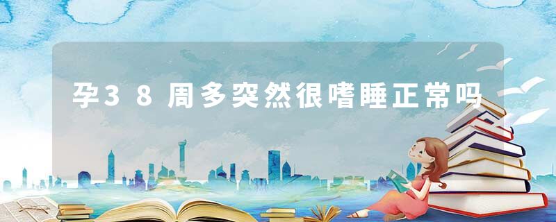 孕38周多突然很嗜睡正常吗
