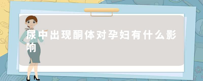 尿中出现酮体对孕妇有什么影响