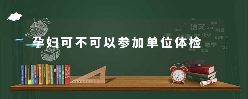 孕妇可不可以参加单位体检