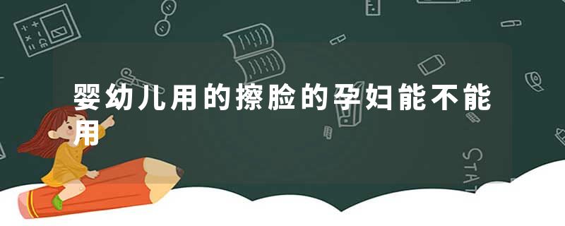 婴幼儿用的擦脸的孕妇能不能用