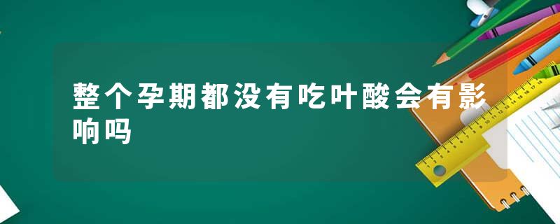 整个孕期都没有吃叶酸会有影响吗