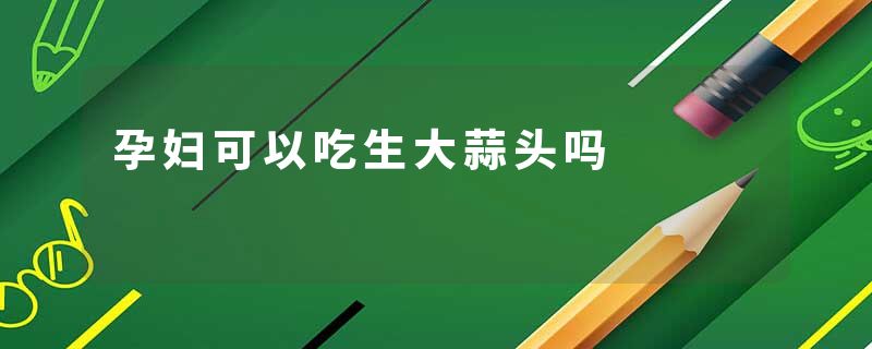 孕妇可以吃生大蒜头吗