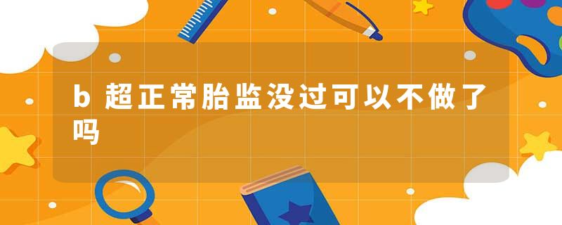 b超正常胎监没过可以不做了吗
