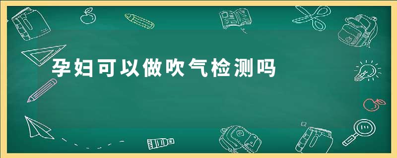 孕妇可以做吹气检测吗