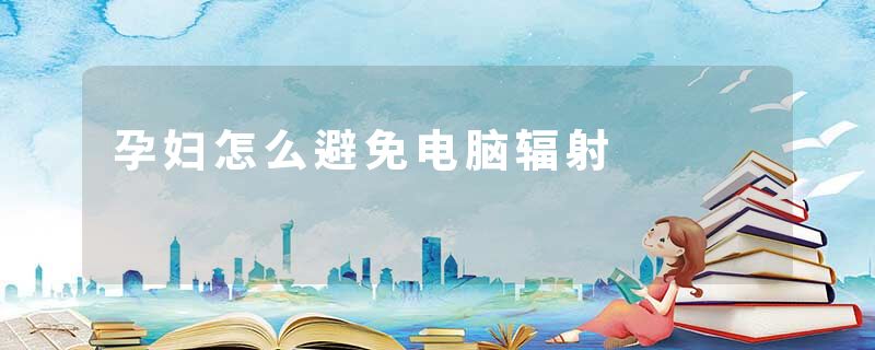 孕妇怎么避免电脑辐射