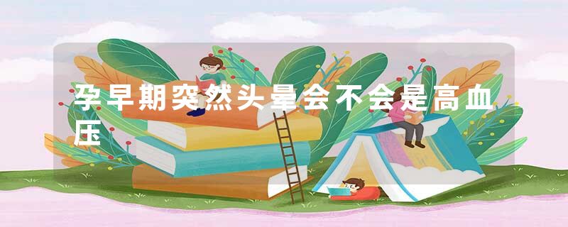 孕早期突然头晕会不会是高血压