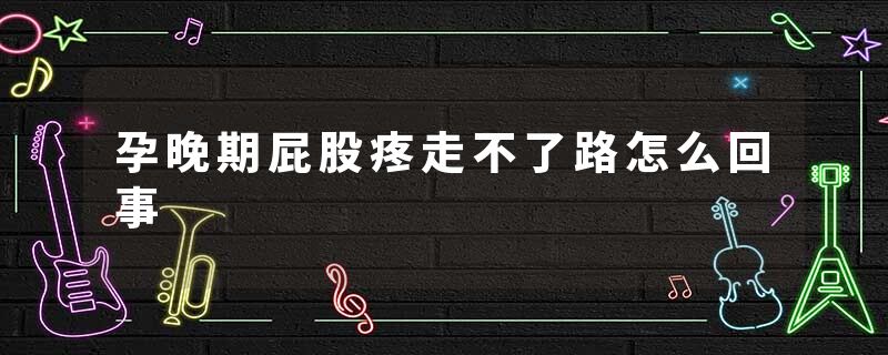 孕晚期屁股疼走不了路怎么回事