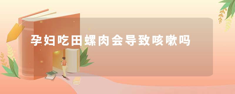 孕妇吃田螺肉会导致咳嗽吗