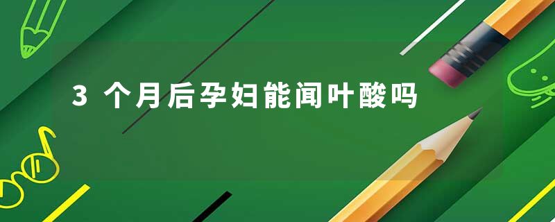 3个月后孕妇能闻叶酸吗