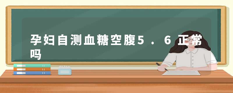 孕妇自测血糖空腹5.6正常吗