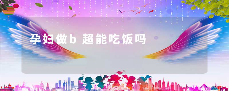 孕妇做b超能吃饭吗