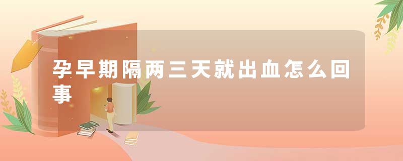孕早期隔两三天就出血怎么回事