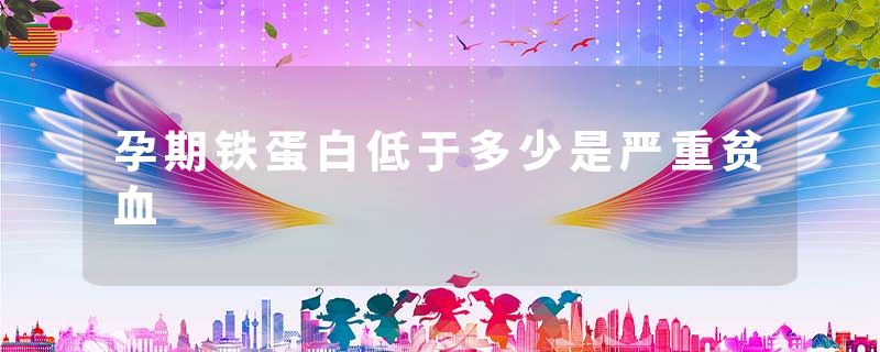 孕期铁蛋白低于多少是严重贫血