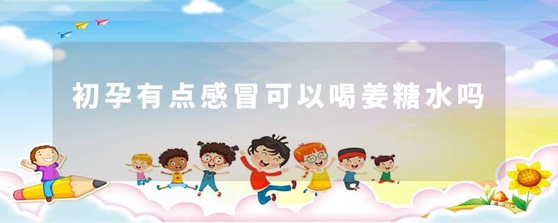 初孕有点感冒可以喝姜糖水吗