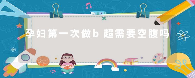 孕妇第一次做b超需要空腹吗