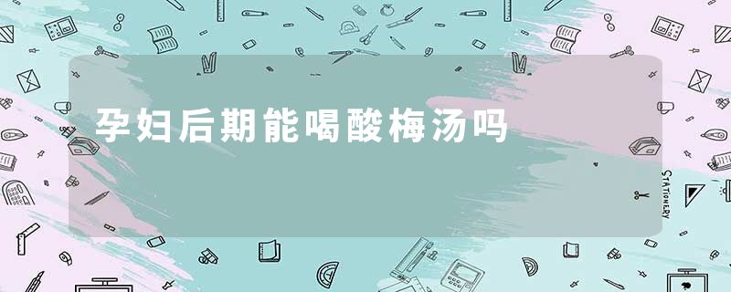 孕妇后期能喝酸梅汤吗