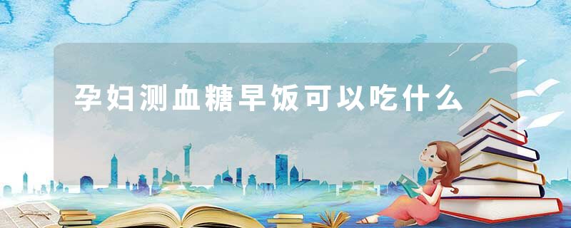 孕妇测血糖早饭可以吃什么