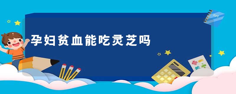 孕妇贫血能吃灵芝吗
