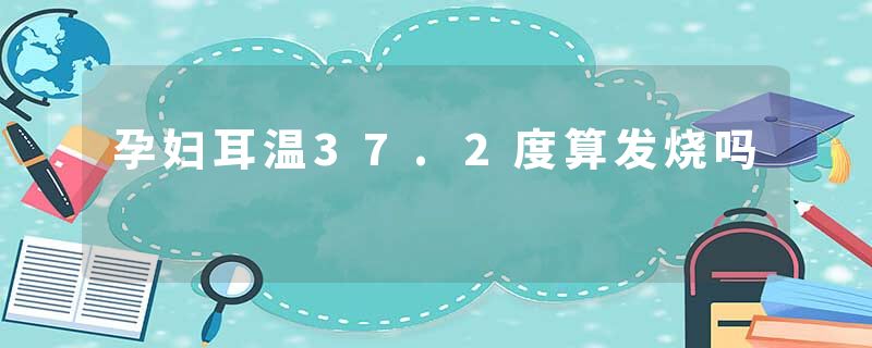 孕妇耳温37.2度算发烧吗