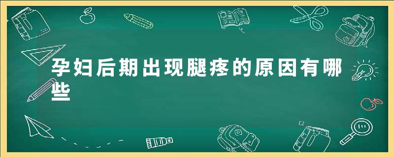 孕妇后期出现腿疼的原因有哪些