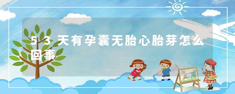 53天有孕囊无胎心胎芽怎么回事