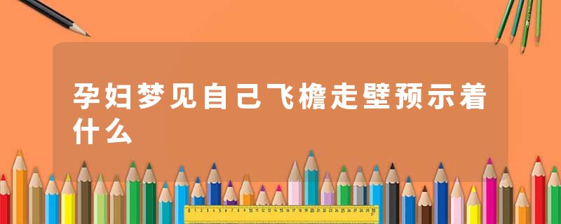 孕妇梦见自己飞檐走壁预示着什么