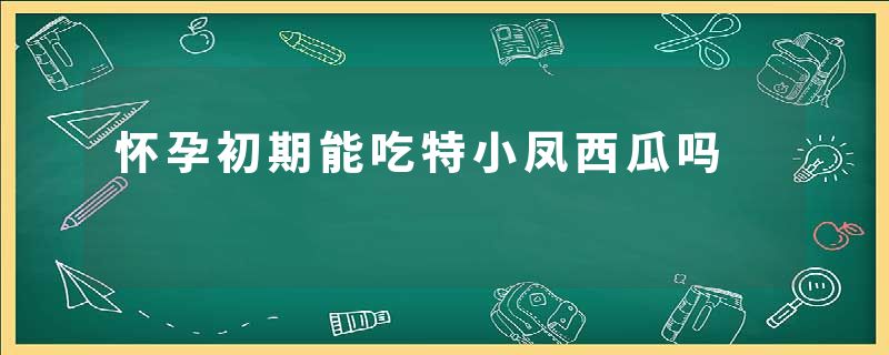 怀孕初期能吃特小凤西瓜吗