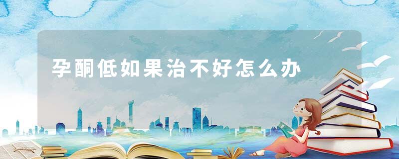 孕酮低如果治不好怎么办