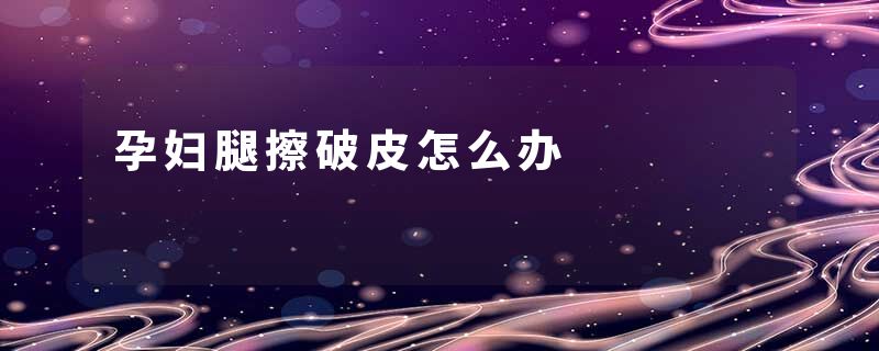孕妇腿擦破皮怎么办