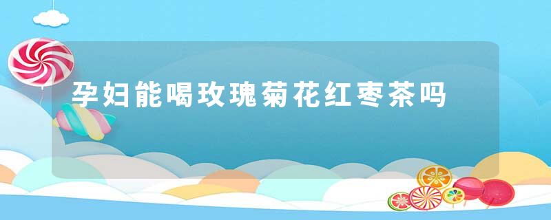 孕妇能喝玫瑰菊花红枣茶吗