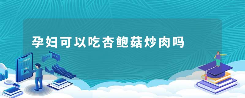 孕妇可以吃杏鲍菇炒肉吗