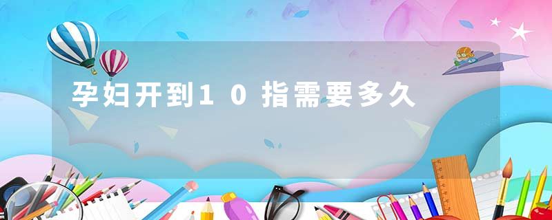 孕妇开到10指需要多久