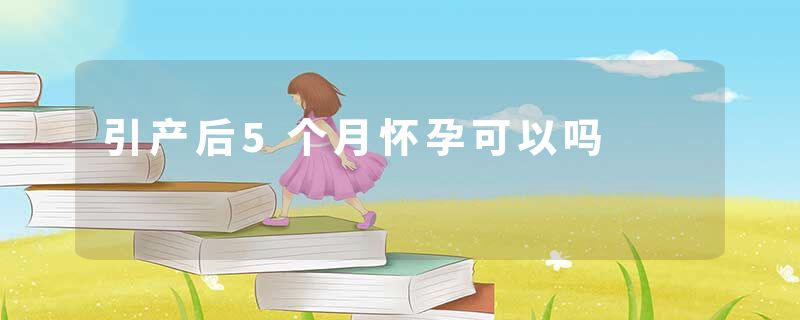 引产后5个月怀孕可以吗