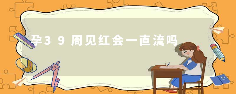 孕39周见红会一直流吗