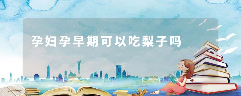 孕妇孕早期可以吃梨子吗