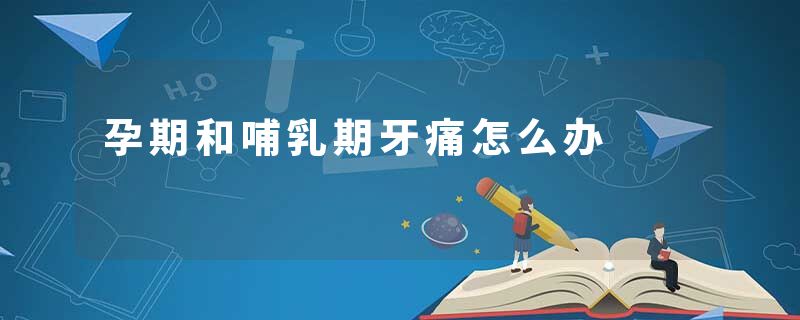 孕期和哺乳期牙痛怎么办