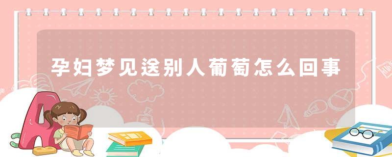 孕妇梦见送别人葡萄怎么回事