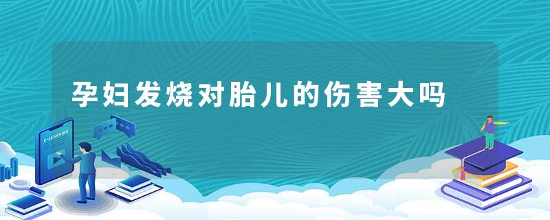 孕妇发烧对胎儿的伤害大吗
