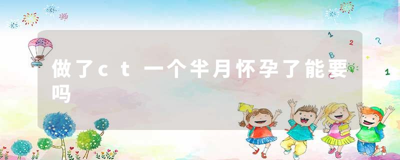 做了ct一个半月怀孕了能要吗