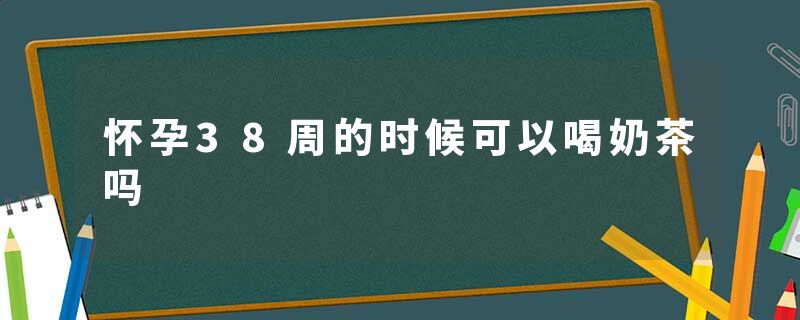 怀孕38周的时候可以喝奶茶吗