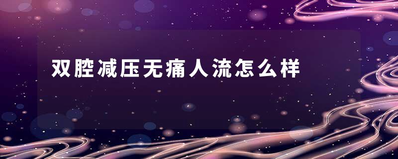 双腔减压无痛人流怎么样