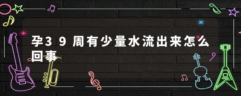 孕39周有少量水流出来怎么回事