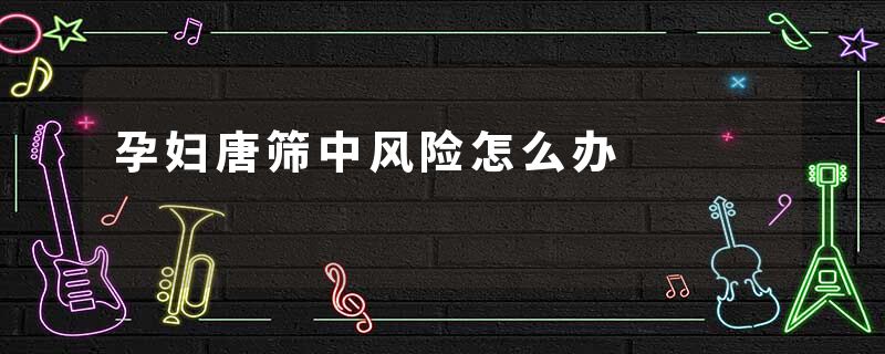 孕妇唐筛中风险怎么办