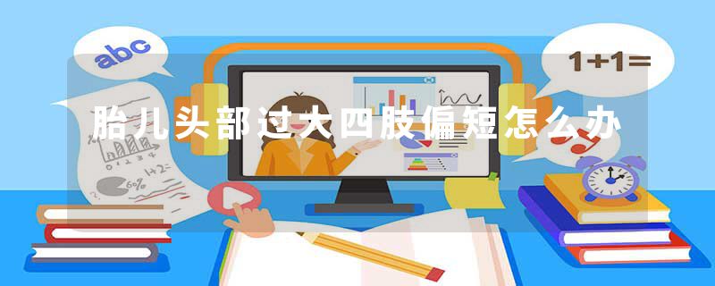 胎儿头部过大四肢偏短怎么办