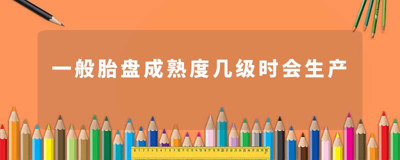 一般胎盘成熟度几级时会生产
